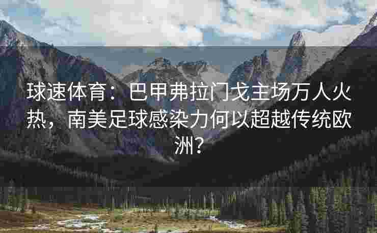 球速体育：巴甲弗拉门戈主场万人火热，南美足球感染力何以超越传统欧洲？