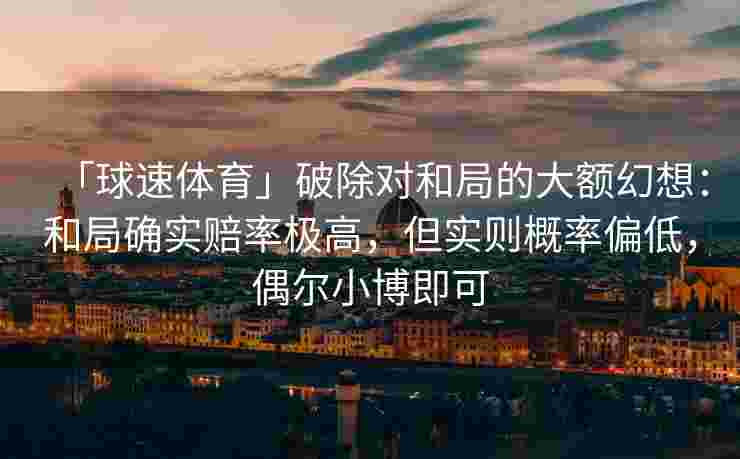 「球速体育」破除对和局的大额幻想：和局确实赔率极高，但实则概率偏低，偶尔小博即可