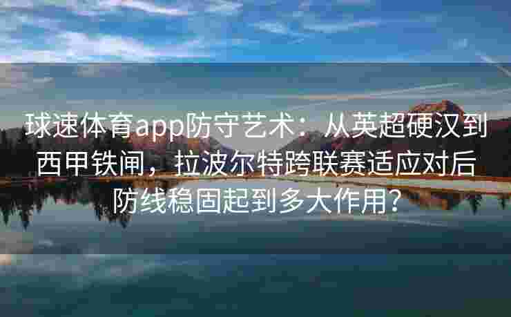 球速体育app防守艺术：从英超硬汉到西甲铁闸，拉波尔特跨联赛适应对后防线稳固起到多大作用？
