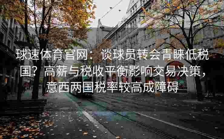 球速体育官网：谈球员转会青睐低税国？高薪与税收平衡影响交易决策，意西两国税率较高成障碍
