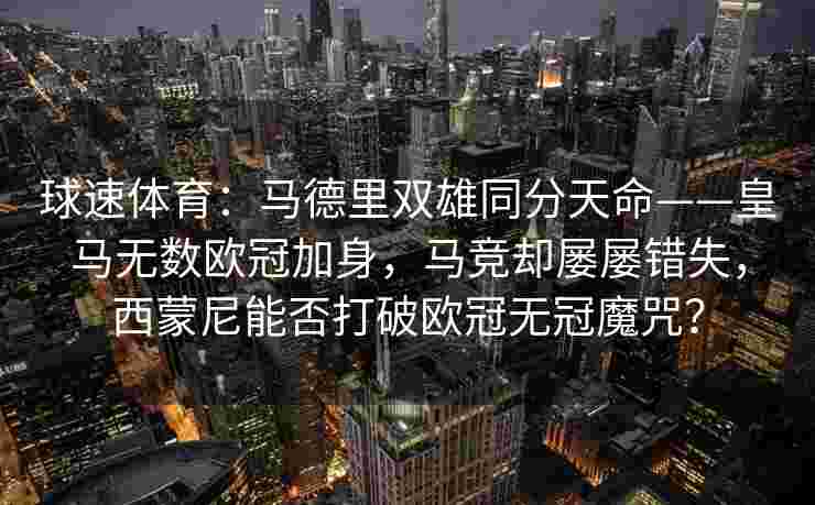 球速体育：马德里双雄同分天命——皇马无数欧冠加身，马竞却屡屡错失，西蒙尼能否打破欧冠无冠魔咒？