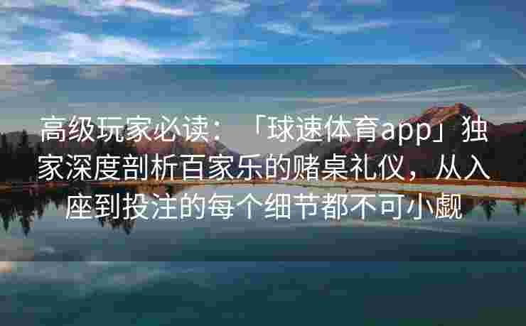 高级玩家必读：「球速体育app」独家深度剖析百家乐的赌桌礼仪，从入座到投注的每个细节都不可小觑