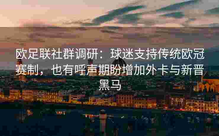 欧足联社群调研：球迷支持传统欧冠赛制，也有呼声期盼增加外卡与新晋黑马