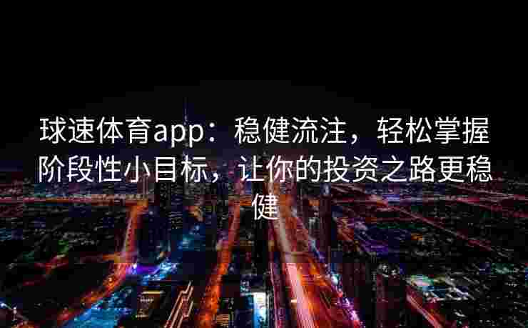 球速体育app：稳健流注，轻松掌握阶段性小目标，让你的投资之路更稳健