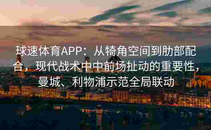 球速体育APP：从犄角空间到肋部配合，现代战术中中前场扯动的重要性，曼城、利物浦示范全局联动